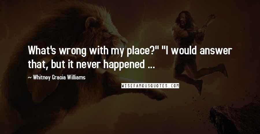 Whitney Gracia Williams Quotes: What's wrong with my place?" "I would answer that, but it never happened ...