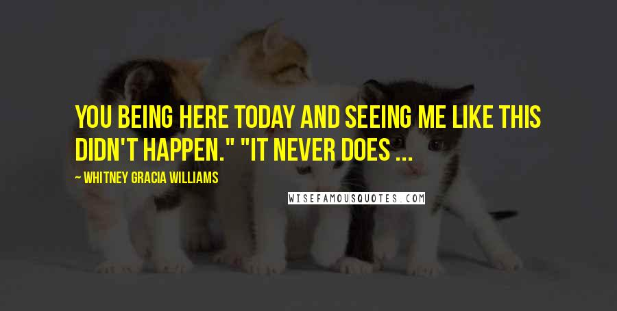 Whitney Gracia Williams Quotes: You being here today and seeing me like this didn't happen." "It never does ...