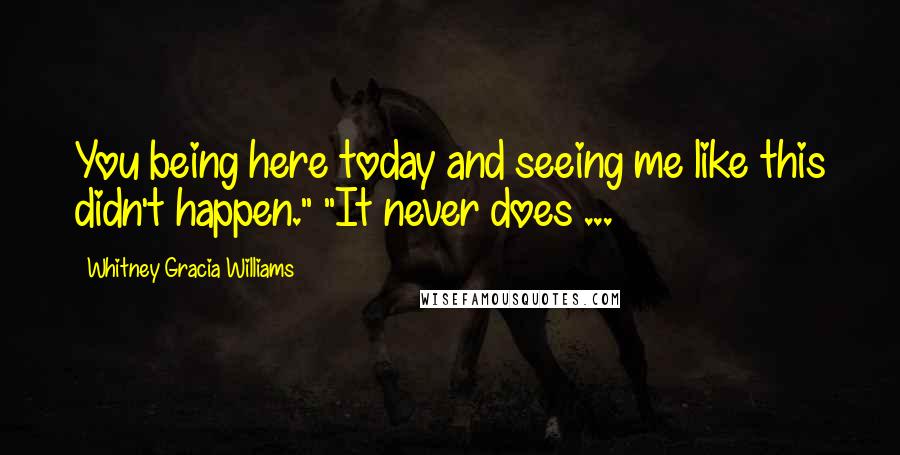 Whitney Gracia Williams Quotes: You being here today and seeing me like this didn't happen." "It never does ...