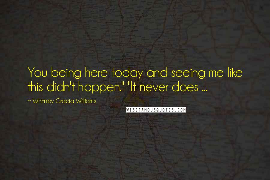 Whitney Gracia Williams Quotes: You being here today and seeing me like this didn't happen." "It never does ...