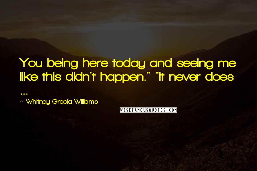 Whitney Gracia Williams Quotes: You being here today and seeing me like this didn't happen." "It never does ...