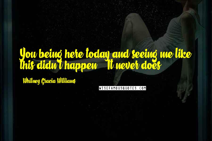 Whitney Gracia Williams Quotes: You being here today and seeing me like this didn't happen." "It never does ...