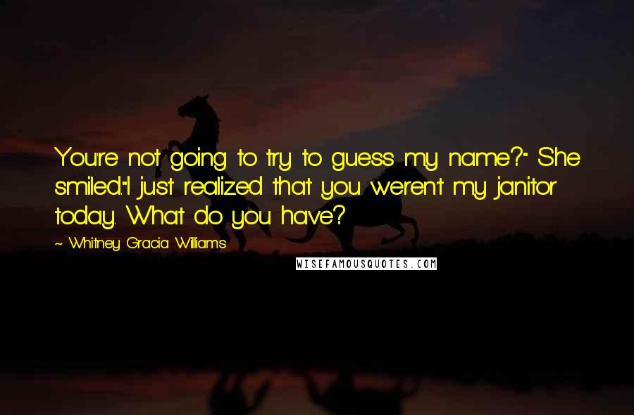 Whitney Gracia Williams Quotes: You're not going to try to guess my name?" She smiled."I just realized that you weren't my janitor today. What do you have?