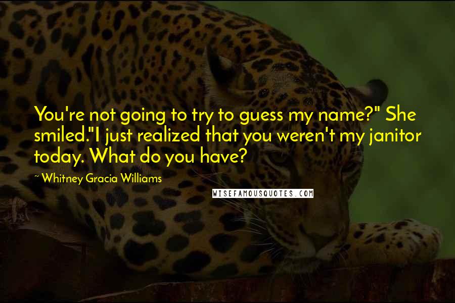 Whitney Gracia Williams Quotes: You're not going to try to guess my name?" She smiled."I just realized that you weren't my janitor today. What do you have?