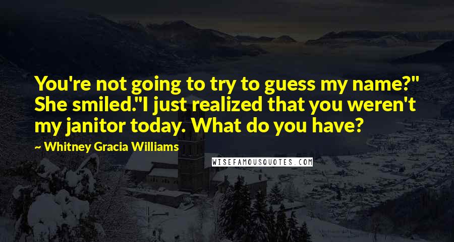 Whitney Gracia Williams Quotes: You're not going to try to guess my name?" She smiled."I just realized that you weren't my janitor today. What do you have?