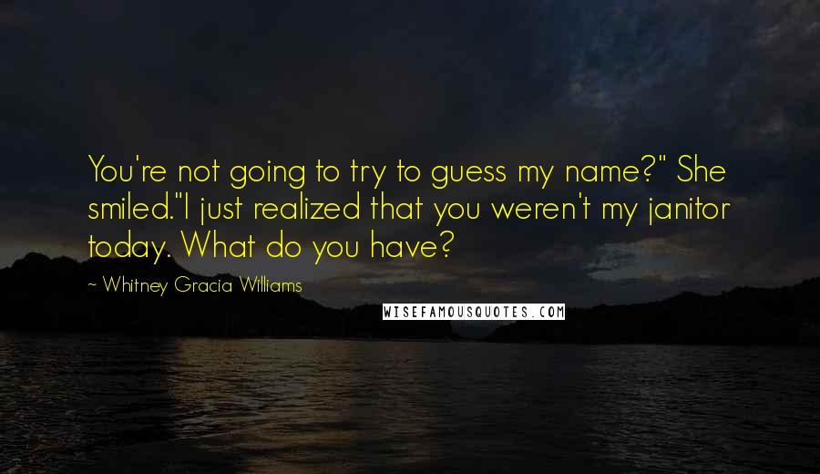 Whitney Gracia Williams Quotes: You're not going to try to guess my name?" She smiled."I just realized that you weren't my janitor today. What do you have?