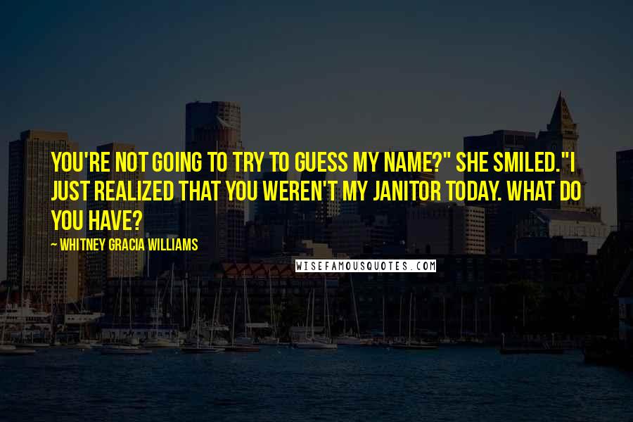 Whitney Gracia Williams Quotes: You're not going to try to guess my name?" She smiled."I just realized that you weren't my janitor today. What do you have?