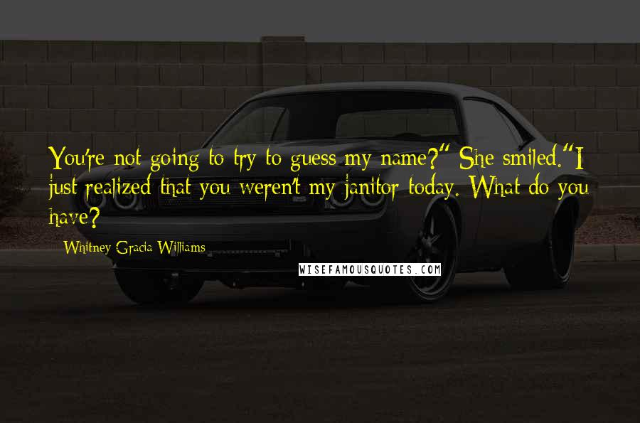 Whitney Gracia Williams Quotes: You're not going to try to guess my name?" She smiled."I just realized that you weren't my janitor today. What do you have?