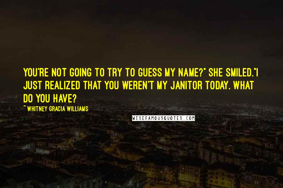 Whitney Gracia Williams Quotes: You're not going to try to guess my name?" She smiled."I just realized that you weren't my janitor today. What do you have?