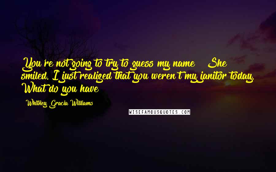 Whitney Gracia Williams Quotes: You're not going to try to guess my name?" She smiled."I just realized that you weren't my janitor today. What do you have?