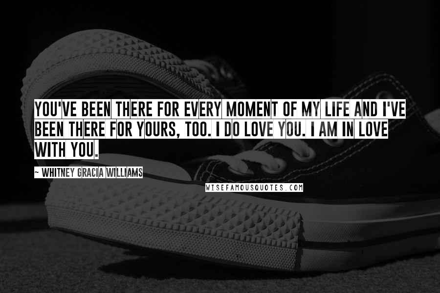 Whitney Gracia Williams Quotes: You've been there for every moment of my life and I've been there for yours, too. I do love you. I am in love with you.