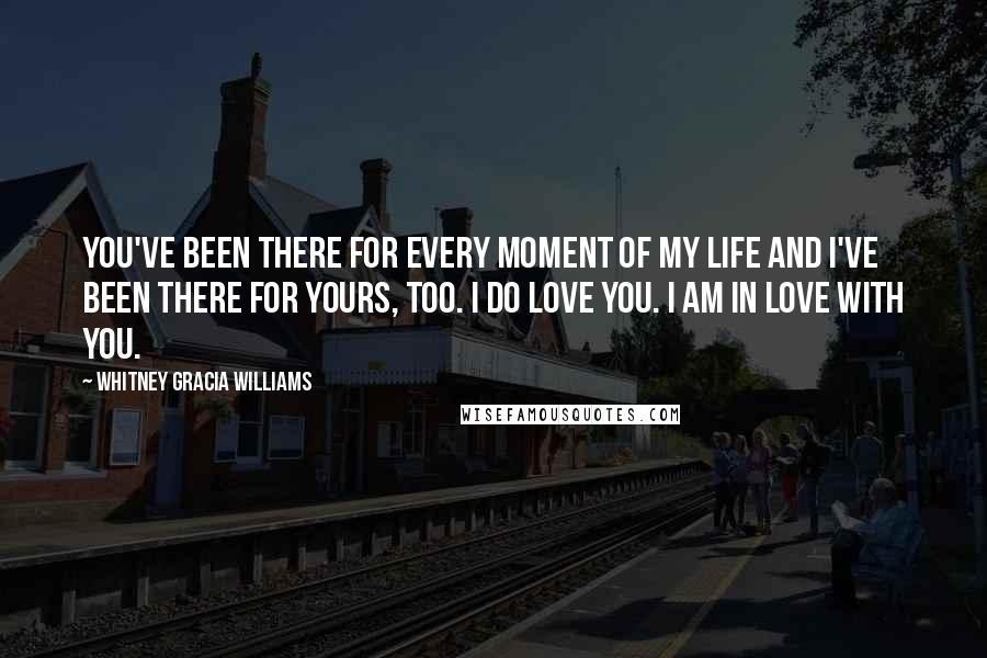 Whitney Gracia Williams Quotes: You've been there for every moment of my life and I've been there for yours, too. I do love you. I am in love with you.