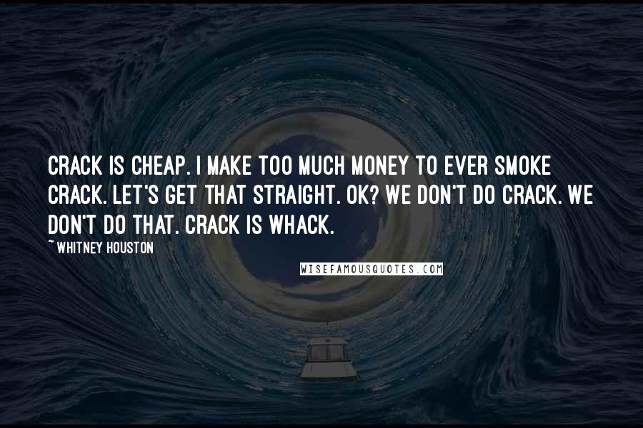 Whitney Houston Quotes: Crack is cheap. I make too much money to ever smoke crack. Let's get that straight. OK? We don't do crack. We don't do that. Crack is whack.