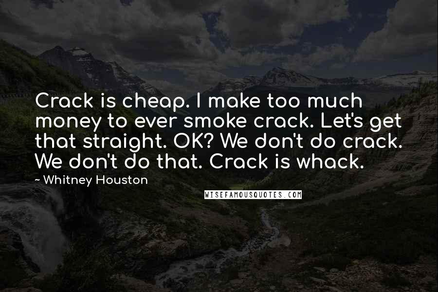 Whitney Houston Quotes: Crack is cheap. I make too much money to ever smoke crack. Let's get that straight. OK? We don't do crack. We don't do that. Crack is whack.