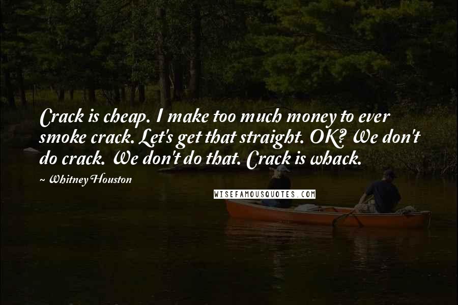 Whitney Houston Quotes: Crack is cheap. I make too much money to ever smoke crack. Let's get that straight. OK? We don't do crack. We don't do that. Crack is whack.