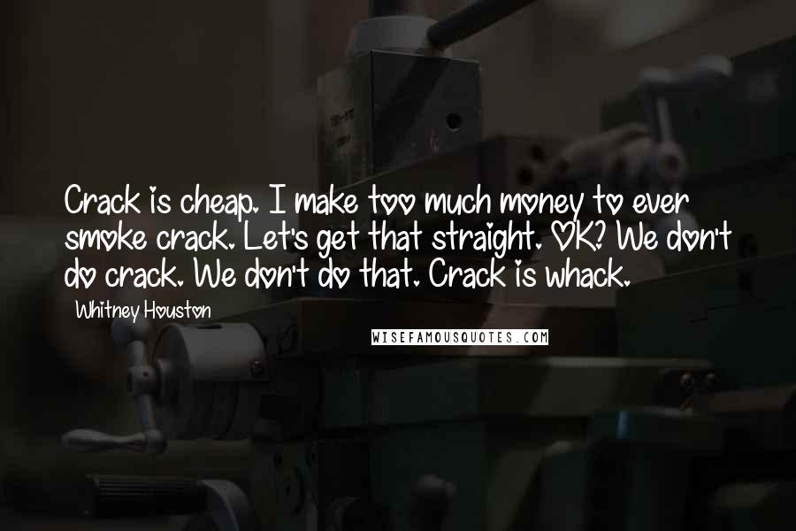 Whitney Houston Quotes: Crack is cheap. I make too much money to ever smoke crack. Let's get that straight. OK? We don't do crack. We don't do that. Crack is whack.