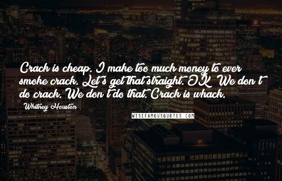 Whitney Houston Quotes: Crack is cheap. I make too much money to ever smoke crack. Let's get that straight. OK? We don't do crack. We don't do that. Crack is whack.