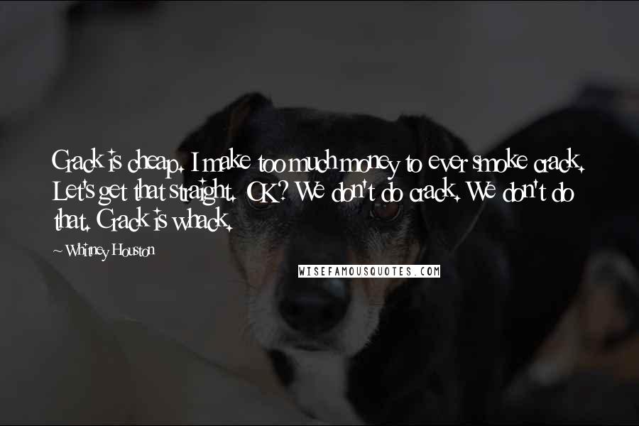 Whitney Houston Quotes: Crack is cheap. I make too much money to ever smoke crack. Let's get that straight. OK? We don't do crack. We don't do that. Crack is whack.