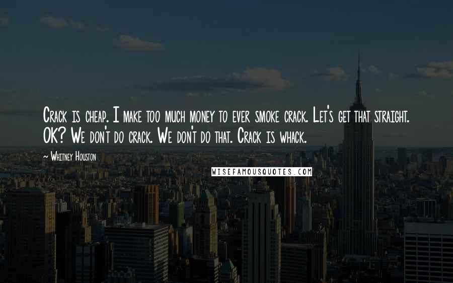 Whitney Houston Quotes: Crack is cheap. I make too much money to ever smoke crack. Let's get that straight. OK? We don't do crack. We don't do that. Crack is whack.