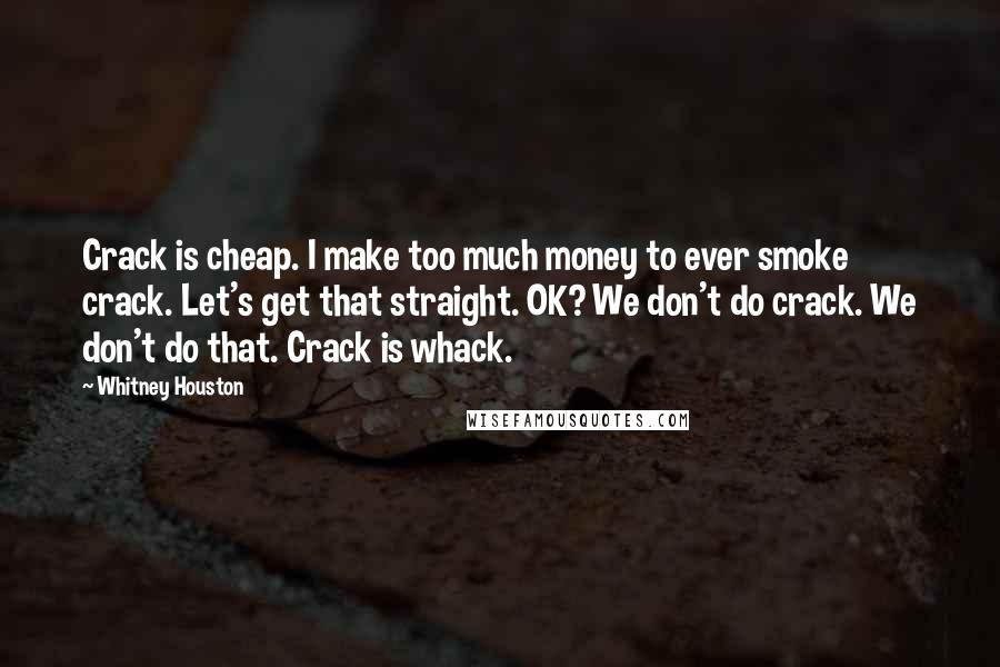 Whitney Houston Quotes: Crack is cheap. I make too much money to ever smoke crack. Let's get that straight. OK? We don't do crack. We don't do that. Crack is whack.