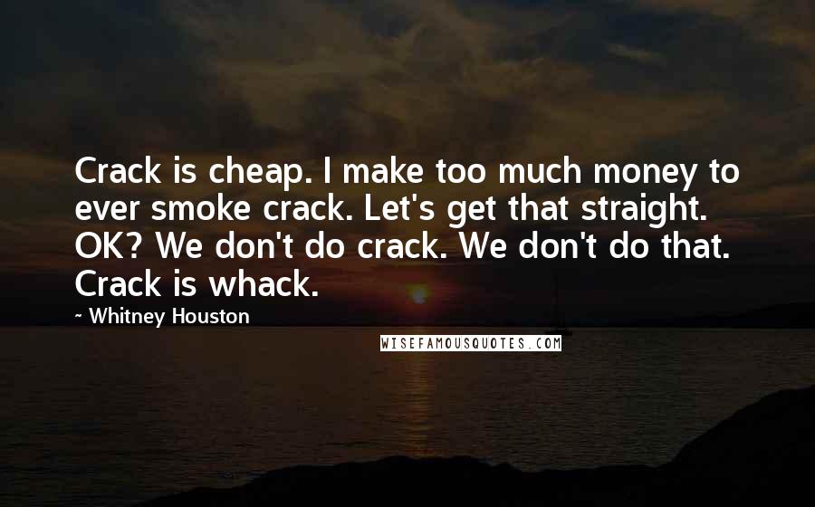 Whitney Houston Quotes: Crack is cheap. I make too much money to ever smoke crack. Let's get that straight. OK? We don't do crack. We don't do that. Crack is whack.