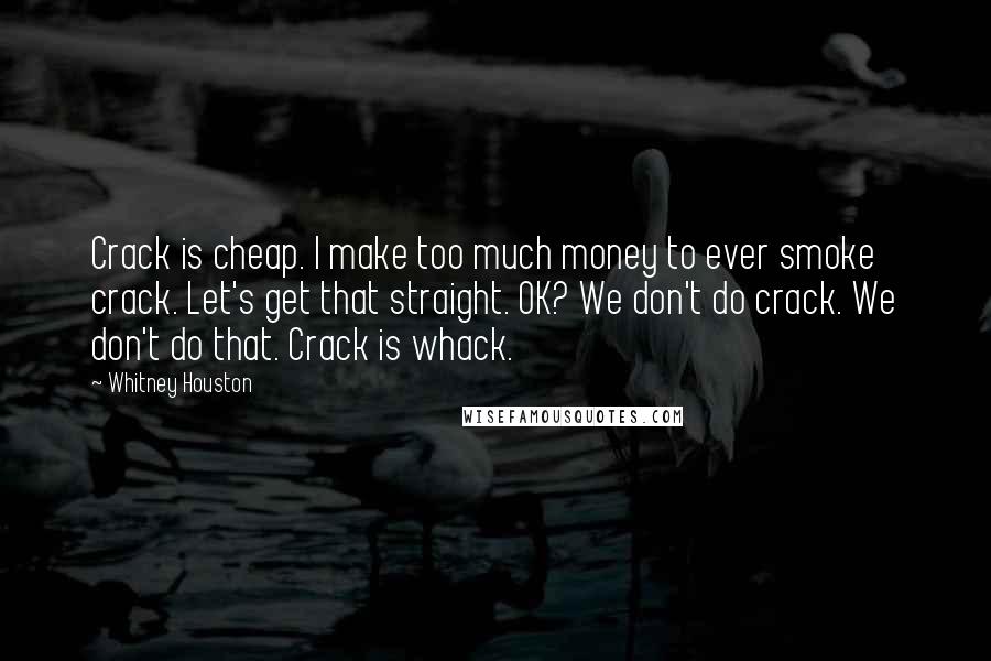 Whitney Houston Quotes: Crack is cheap. I make too much money to ever smoke crack. Let's get that straight. OK? We don't do crack. We don't do that. Crack is whack.