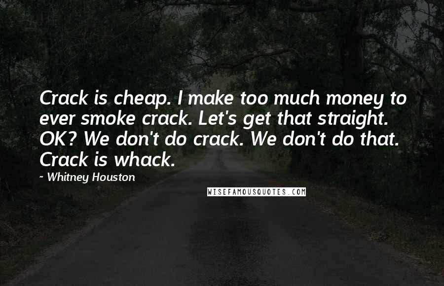 Whitney Houston Quotes: Crack is cheap. I make too much money to ever smoke crack. Let's get that straight. OK? We don't do crack. We don't do that. Crack is whack.