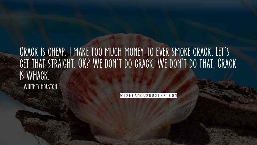 Whitney Houston Quotes: Crack is cheap. I make too much money to ever smoke crack. Let's get that straight. OK? We don't do crack. We don't do that. Crack is whack.