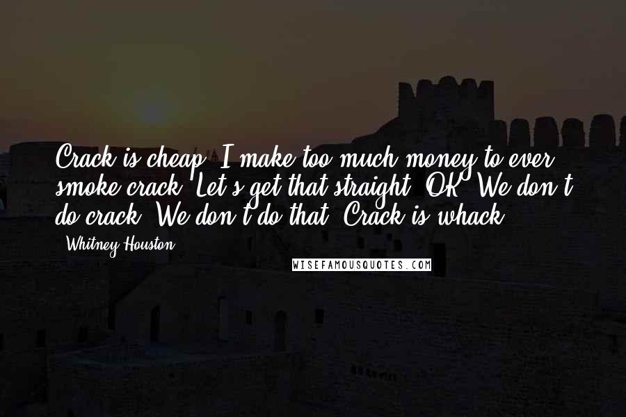 Whitney Houston Quotes: Crack is cheap. I make too much money to ever smoke crack. Let's get that straight. OK? We don't do crack. We don't do that. Crack is whack.