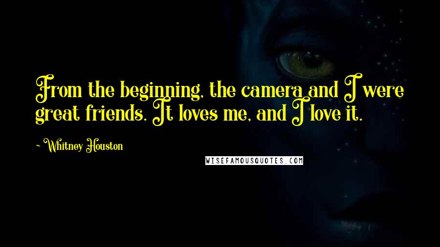 Whitney Houston Quotes: From the beginning, the camera and I were great friends. It loves me, and I love it.