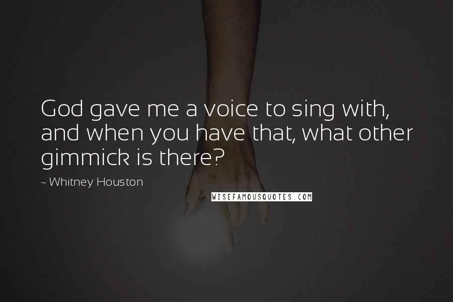 Whitney Houston Quotes: God gave me a voice to sing with, and when you have that, what other gimmick is there?