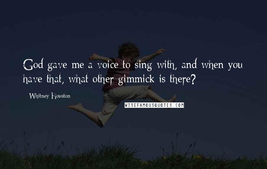 Whitney Houston Quotes: God gave me a voice to sing with, and when you have that, what other gimmick is there?