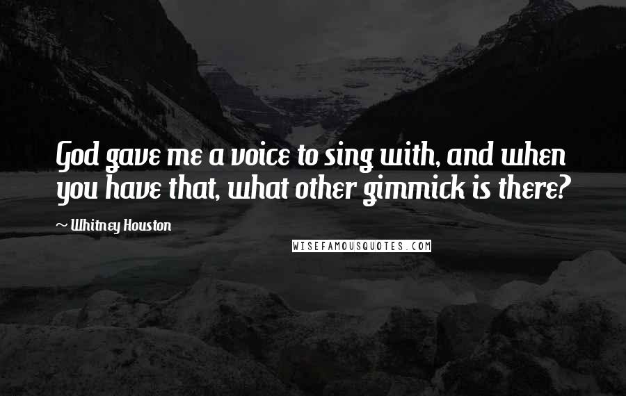 Whitney Houston Quotes: God gave me a voice to sing with, and when you have that, what other gimmick is there?