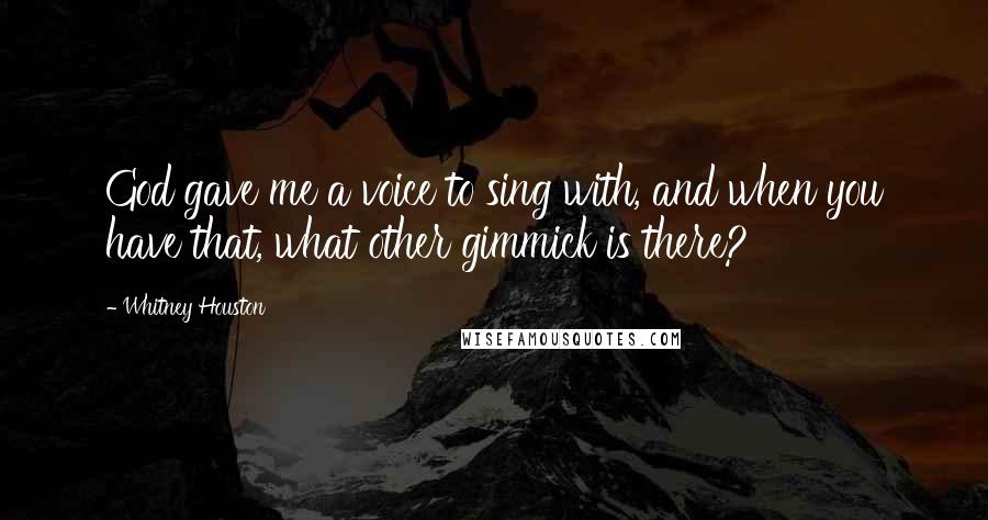 Whitney Houston Quotes: God gave me a voice to sing with, and when you have that, what other gimmick is there?