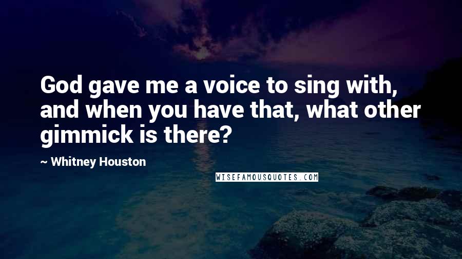 Whitney Houston Quotes: God gave me a voice to sing with, and when you have that, what other gimmick is there?