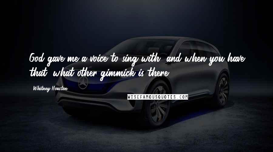 Whitney Houston Quotes: God gave me a voice to sing with, and when you have that, what other gimmick is there?