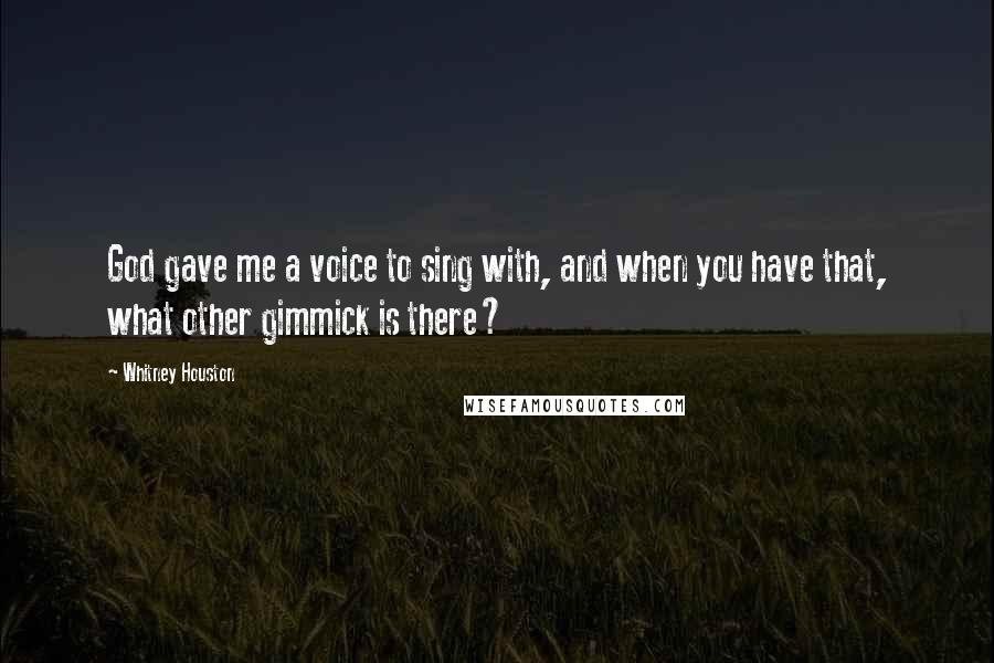 Whitney Houston Quotes: God gave me a voice to sing with, and when you have that, what other gimmick is there?