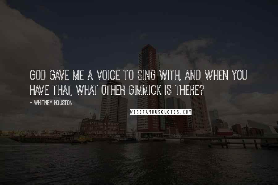 Whitney Houston Quotes: God gave me a voice to sing with, and when you have that, what other gimmick is there?