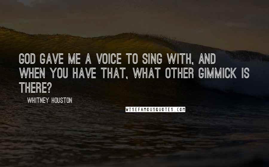 Whitney Houston Quotes: God gave me a voice to sing with, and when you have that, what other gimmick is there?