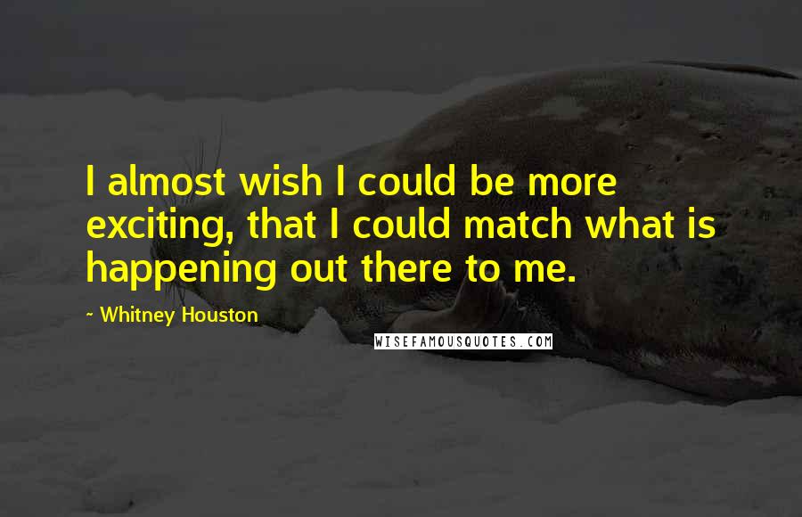 Whitney Houston Quotes: I almost wish I could be more exciting, that I could match what is happening out there to me.