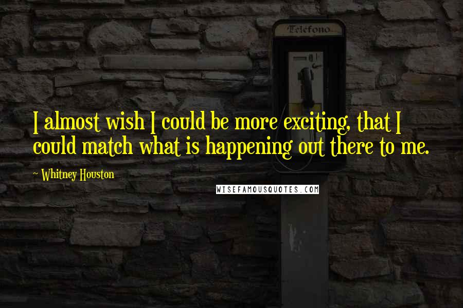 Whitney Houston Quotes: I almost wish I could be more exciting, that I could match what is happening out there to me.