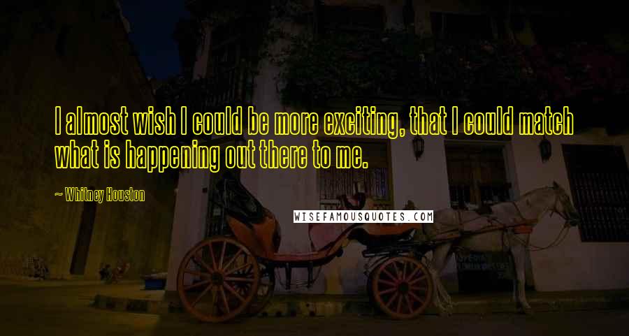 Whitney Houston Quotes: I almost wish I could be more exciting, that I could match what is happening out there to me.