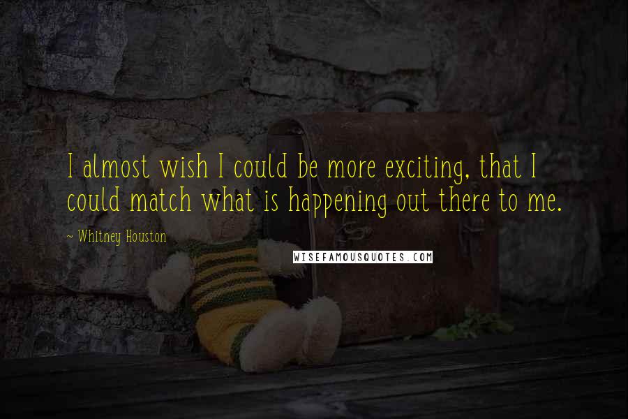 Whitney Houston Quotes: I almost wish I could be more exciting, that I could match what is happening out there to me.