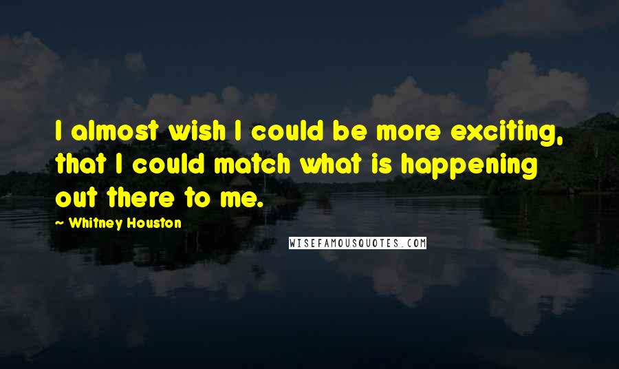 Whitney Houston Quotes: I almost wish I could be more exciting, that I could match what is happening out there to me.