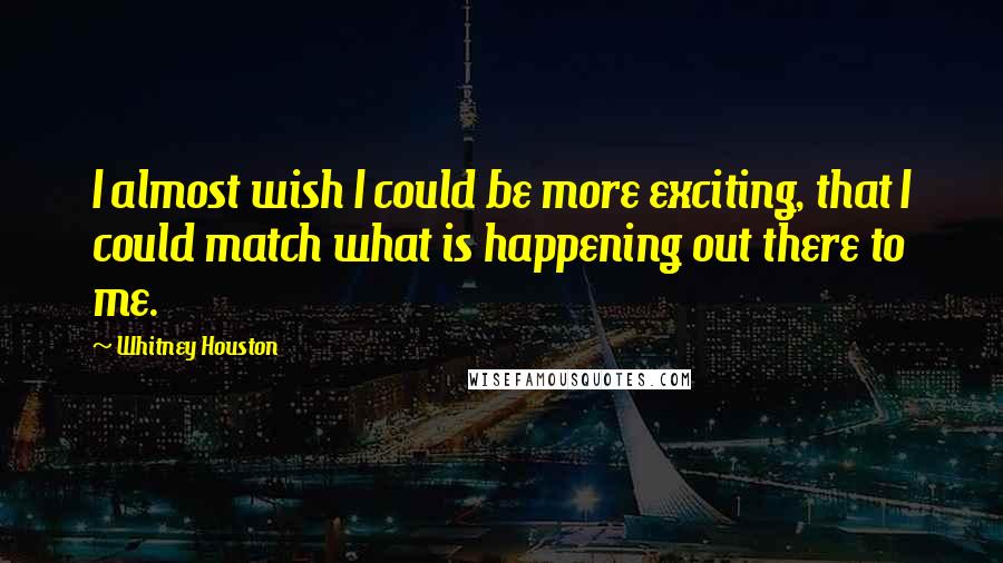 Whitney Houston Quotes: I almost wish I could be more exciting, that I could match what is happening out there to me.