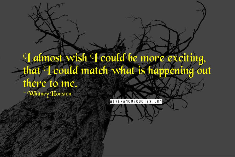 Whitney Houston Quotes: I almost wish I could be more exciting, that I could match what is happening out there to me.