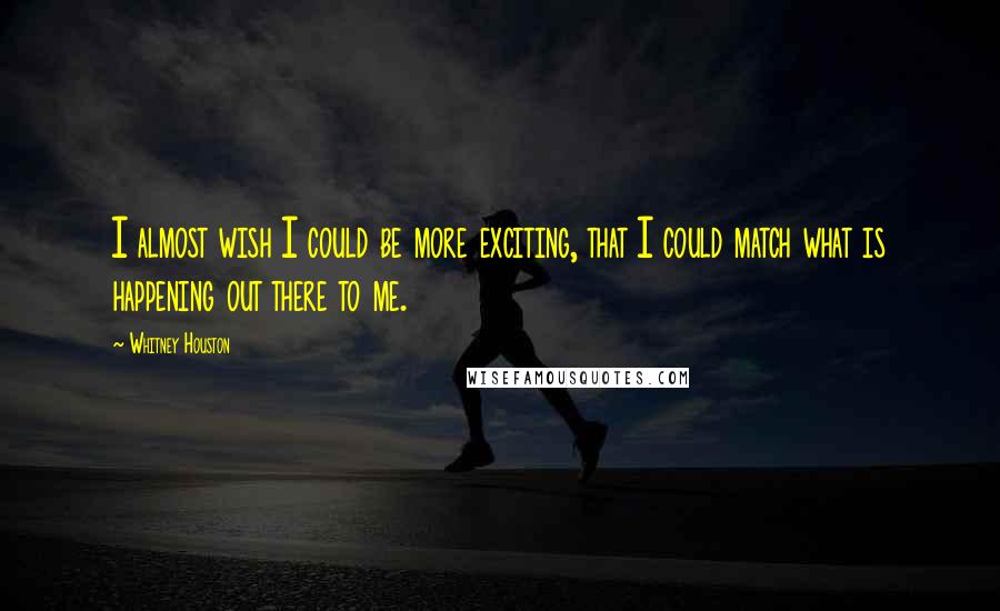 Whitney Houston Quotes: I almost wish I could be more exciting, that I could match what is happening out there to me.