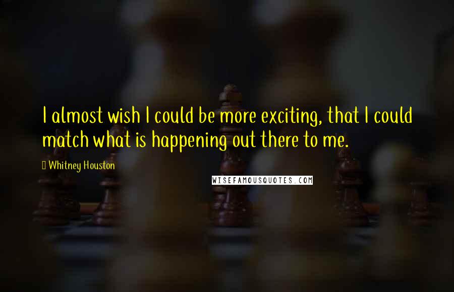 Whitney Houston Quotes: I almost wish I could be more exciting, that I could match what is happening out there to me.