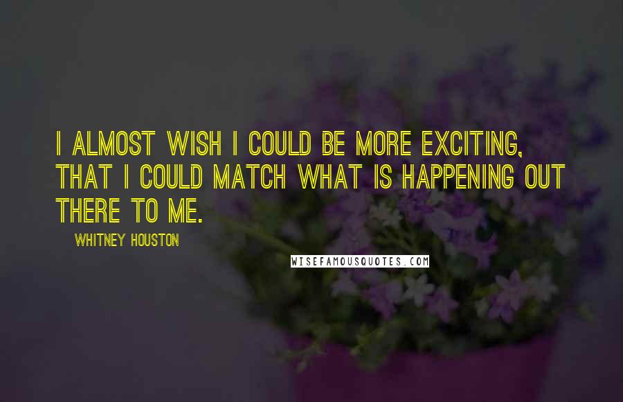 Whitney Houston Quotes: I almost wish I could be more exciting, that I could match what is happening out there to me.