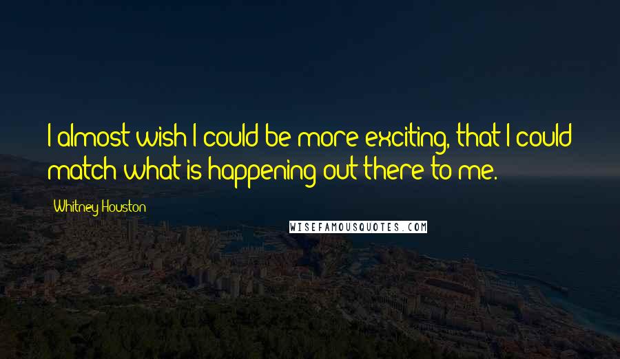 Whitney Houston Quotes: I almost wish I could be more exciting, that I could match what is happening out there to me.